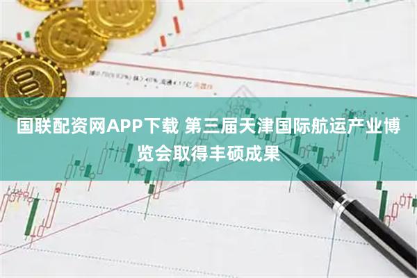 国联配资网APP下载 第三届天津国际航运产业博览会取得丰硕成果