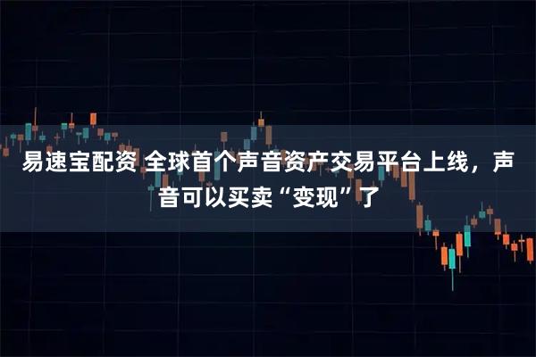 易速宝配资 全球首个声音资产交易平台上线，声音可以买卖“变现”了