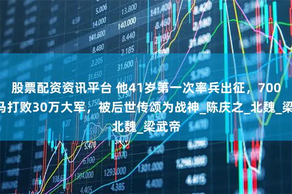 股票配资资讯平台 他41岁第一次率兵出征，7000兵马打败30万大军，被后世传颂为战神_陈庆之_北魏_梁武帝