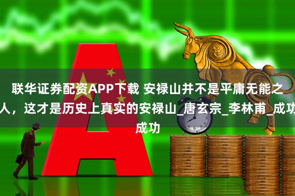 联华证券配资APP下载 安禄山并不是平庸无能之人，这才是历史上真实的安禄山_唐玄宗_李林甫_成功