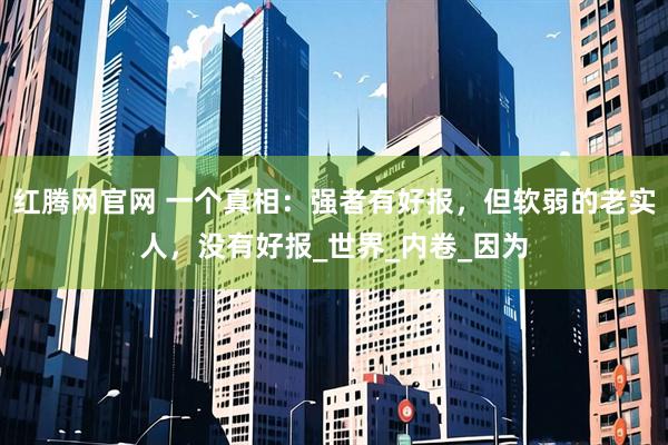 红腾网官网 一个真相：强者有好报，但软弱的老实人，没有好报_世界_内卷_因为