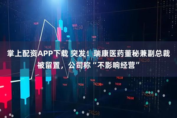 掌上配资APP下载 突发!瑞康医药董秘兼副总裁被留置,公司称“不影响经营”