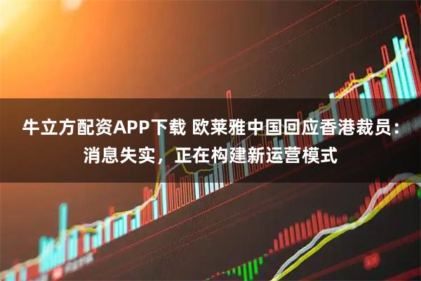 牛立方配资APP下载 欧莱雅中国回应香港裁员:消息失实,正在构建新运营模式