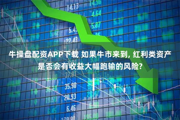 牛操盘配资APP下载 如果牛市来到, 红利类资产是否会有收益大幅跑输的风险?
