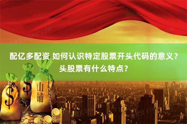 配亿多配资 如何认识特定股票开头代码的意义？头股票有什么特点？