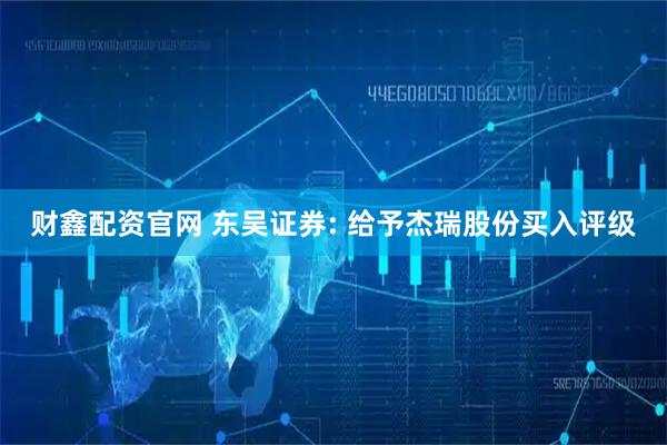 财鑫配资官网 东吴证券: 给予杰瑞股份买入评级