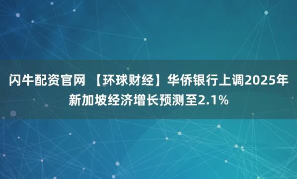 闪牛配资官网 【环球财经】华侨银行上调2025年新加坡经济增长预测至2.1%