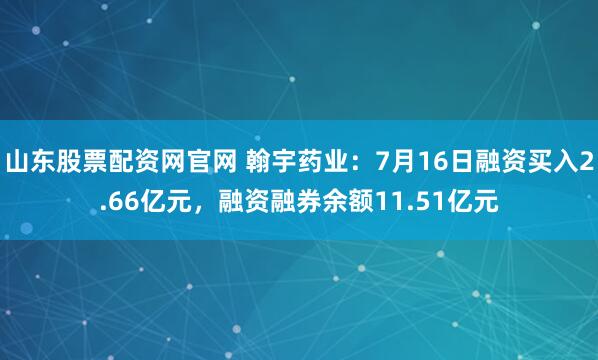 山东股票配资网官网 翰宇药业：7月16日融资买入2.66亿元，融资融券余额11.51亿元