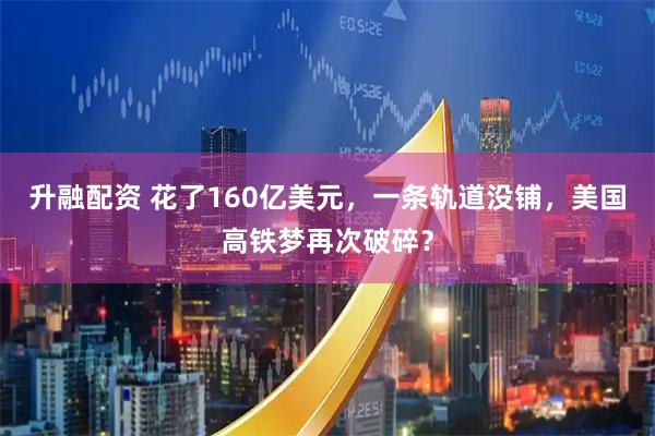 升融配资 花了160亿美元，一条轨道没铺，美国高铁梦再次破碎？