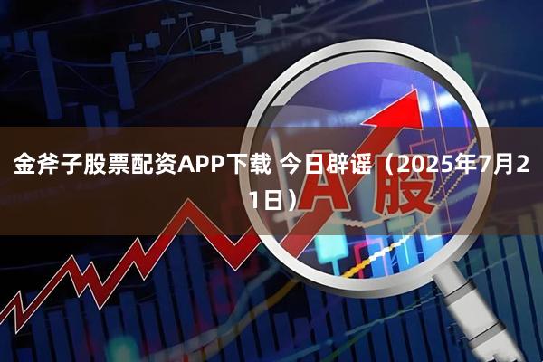 金斧子股票配资APP下载 今日辟谣(2025年7月21日)