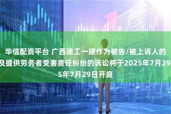 华信配资平台 广西建工一建作为被告/被上诉人的1起涉及提供劳务者受害责任纠纷的诉讼将于2025年7月29日开庭
