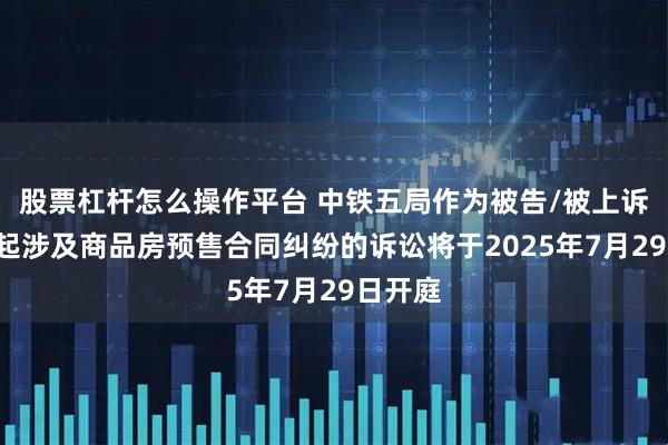 股票杠杆怎么操作平台 中铁五局作为被告/被上诉人的1起涉及商品房预售合同纠纷的诉讼将于2025年7月29日开庭