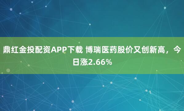 鼎红金投配资APP下载 博瑞医药股价又创新高，今日涨2.66%