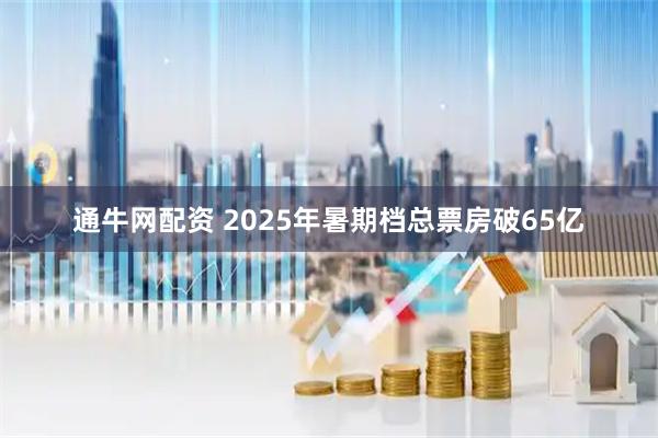 通牛网配资 2025年暑期档总票房破65亿