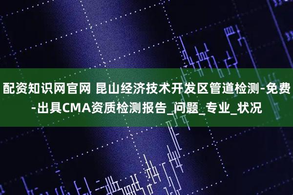 配资知识网官网 昆山经济技术开发区管道检测-免费-出具CMA资质检测报告_问题_专业_状况