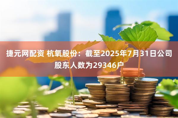捷元网配资 杭氧股份：截至2025年7月31日公司股东人数为29346户