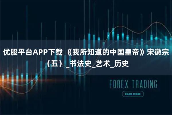 优股平台APP下载 《我所知道的中国皇帝》宋徽宗（五）_书法史_艺术_历史