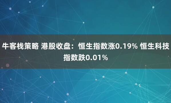 牛客栈策略 港股收盘：恒生指数涨0.19% 恒生科技指数跌0.01%