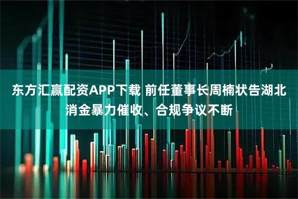 东方汇赢配资APP下载 前任董事长周楠状告湖北消金暴力催收、合规争议不断