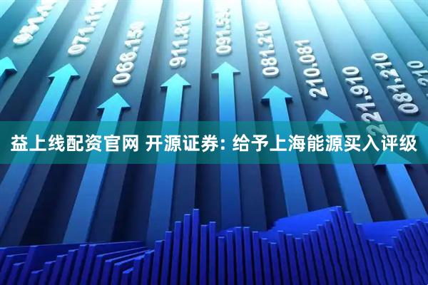 益上线配资官网 开源证券: 给予上海能源买入评级