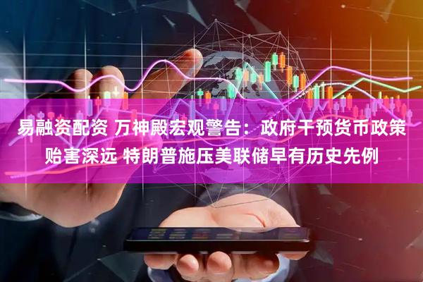 易融资配资 万神殿宏观警告:政府干预货币政策贻害深远 特朗普施压美联储早有历史先例