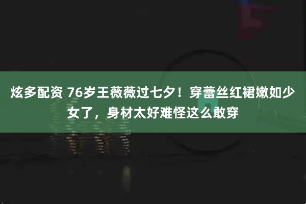 炫多配资 76岁王薇薇过七夕！穿蕾丝红裙嫩如少女了，身材太好难怪这么敢穿