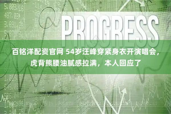 百铭洋配资官网 54岁汪峰穿紧身衣开演唱会，虎背熊腰油腻感拉满，本人回应了