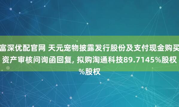 富深优配官网 天元宠物披露发行股份及支付现金购买资产审核问询函回复, 拟购淘通科技89.7145%股权