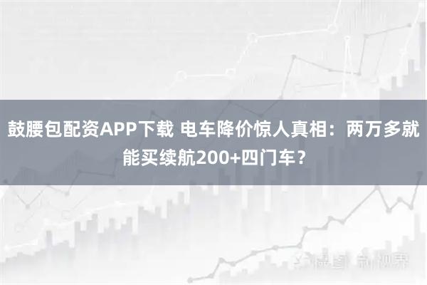 鼓腰包配资APP下载 电车降价惊人真相:两万多就能买续航200+四门车?