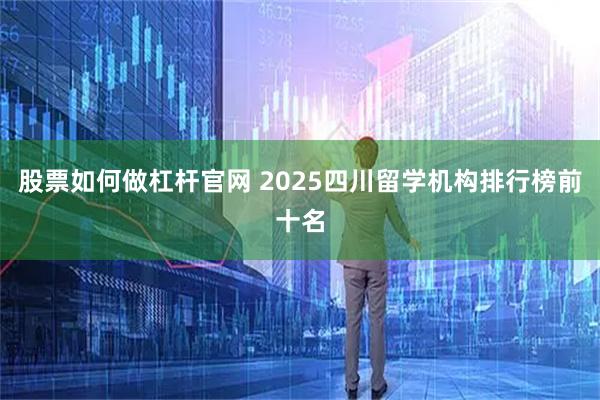 股票如何做杠杆官网 2025四川留学机构排行榜前十名