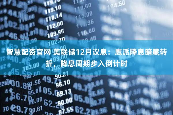 智慧配资官网 美联储12月议息：鹰派降息暗藏转折，降息周期步入倒计时