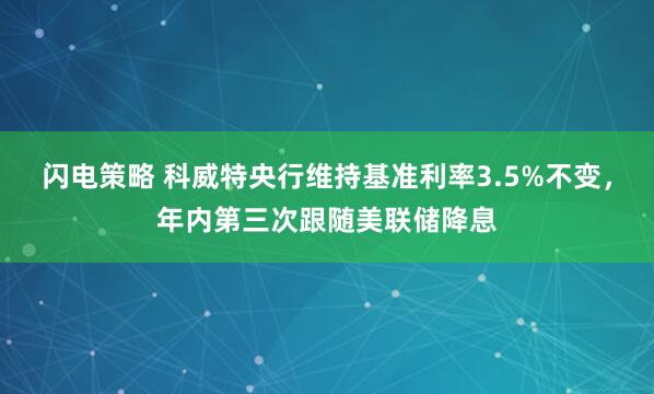 闪电策略 科威特央行维持基准利率3.5%不变，年内第三次跟随美联储降息