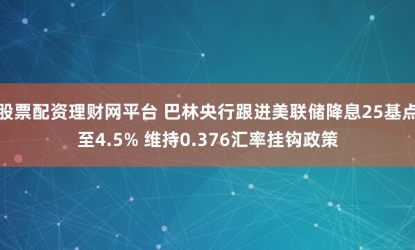 股票配资理财网平台 巴林央行跟进美联储降息25基点至4.5% 维持0.376汇率挂钩政策